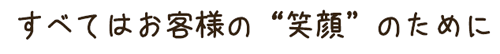 すべてはお客様の“笑顔”のために