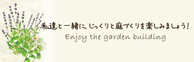 私達と一緒に、じっくりと庭づくりを楽しみましょう！ Enjoy the garden building